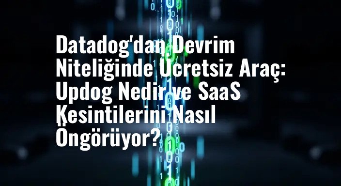 Datadog'dan Devrim Niteliğinde Ücretsiz Araç: Updog Nedir ve SaaS Kesintilerini Nasıl Öngörüyor?