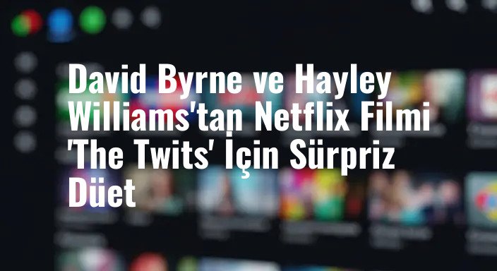 David Byrne ve Hayley Williams'tan Netflix Filmi 'The Twits' İçin Sürpriz Düet