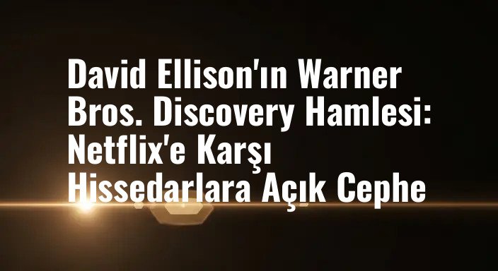 David Ellison'ın Warner Bros. Discovery Hamlesi: Netflix'e Karşı Hissedarlara Açık Cephe