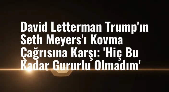 David Letterman Trump'ın Seth Meyers'ı Kovma Çağrısına Karşı: 'Hiç Bu Kadar Gururlu Olmadım'