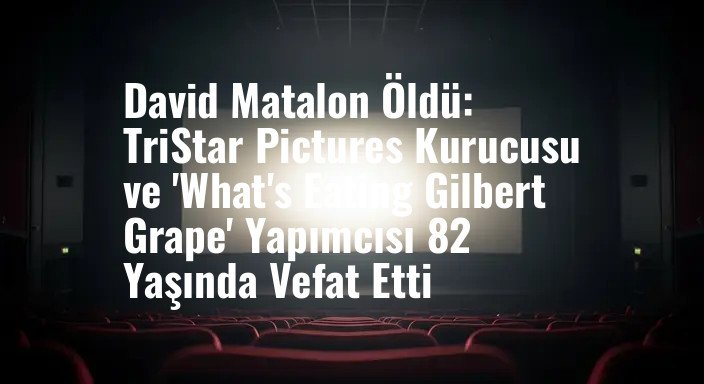 David Matalon Öldü: TriStar Pictures Kurucusu ve 'What's Eating Gilbert Grape' Yapımcısı 82 Yaşında Vefat Etti