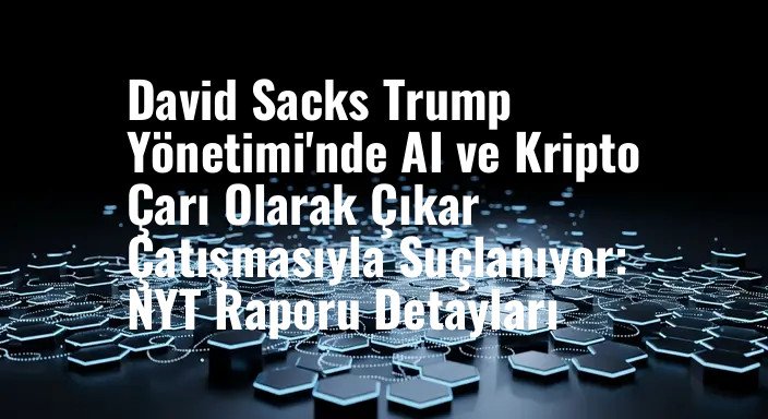 David Sacks Trump Yönetimi'nde AI ve Kripto Çarı Olarak Çıkar Çatışmasıyla Suçlanıyor: NYT Raporu Detayları