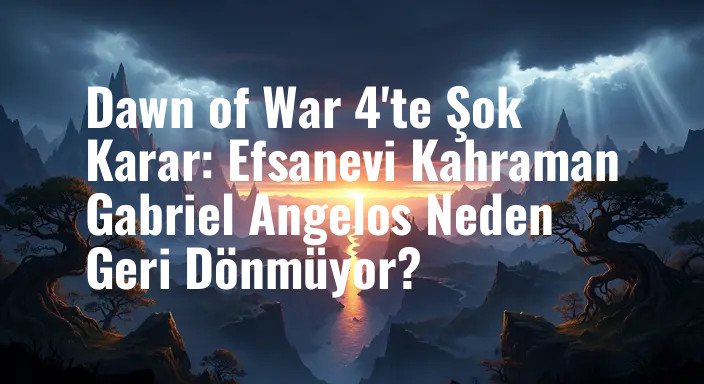 Dawn of War 4'te Şok Karar: Efsanevi Kahraman Gabriel Angelos Neden Geri Dönmüyor?