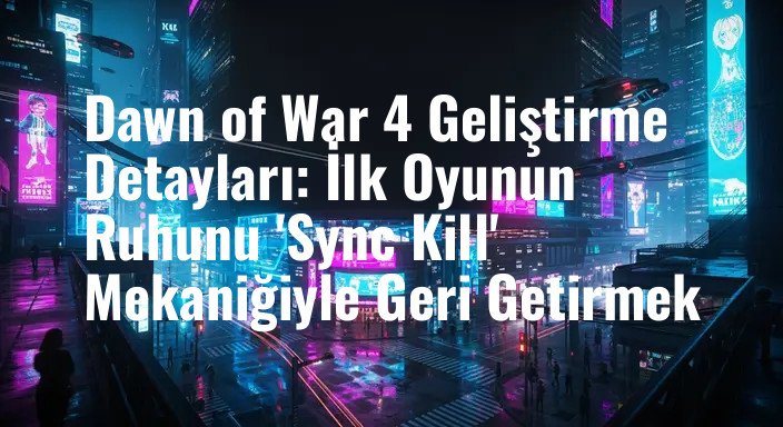 Dawn of War 4 Geliştirme Detayları: İlk Oyunun Ruhunu 'Sync Kill' Mekaniğiyle Geri Getirmek