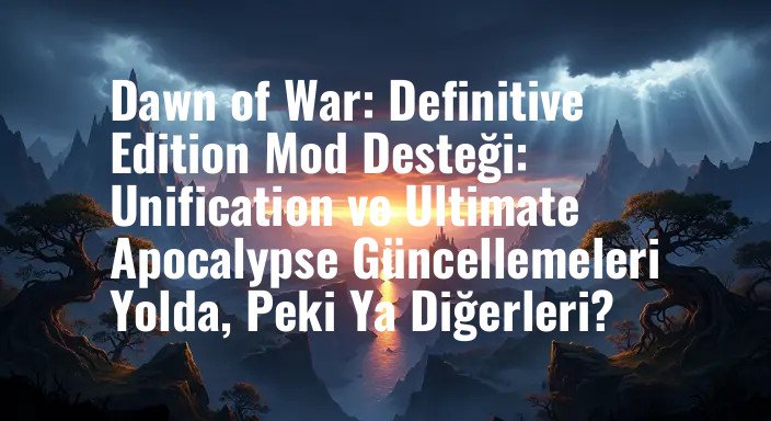 Dawn of War: Definitive Edition Mod Desteği: Unification ve Ultimate Apocalypse Güncellemeleri Yolda, Peki Ya Diğerleri?