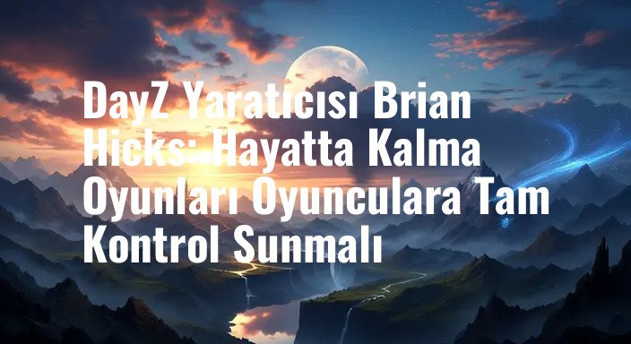 DayZ Yaratıcısı Brian Hicks: Hayatta Kalma Oyunları Oyunculara Tam Kontrol Sunmalı
