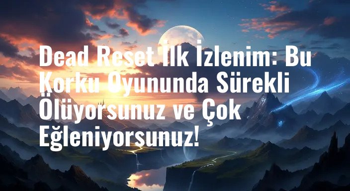 Dead Reset İlk İzlenim: Bu Korku Oyununda Sürekli Ölüyorsunuz ve Çok Eğleniyorsunuz!