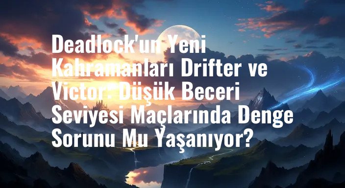 Deadlock'un Yeni Kahramanları Drifter ve Victor: Düşük Beceri Seviyesi Maçlarında Denge Sorunu Mu Yaşanıyor?