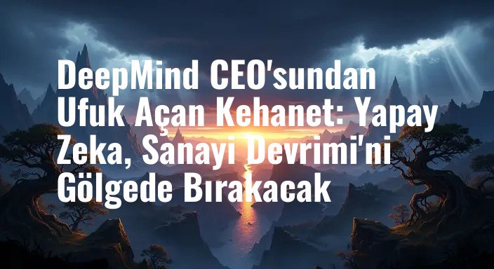 DeepMind CEO'sundan Ufuk Açan Kehanet: Yapay Zeka, Sanayi Devrimi'ni Gölgede Bırakacak