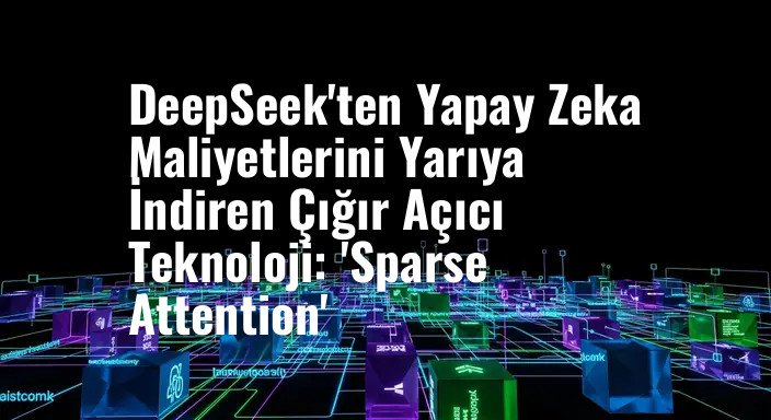 DeepSeek'ten Yapay Zeka Maliyetlerini Yarıya İndiren Çığır Açıcı Teknoloji: 'Sparse Attention'