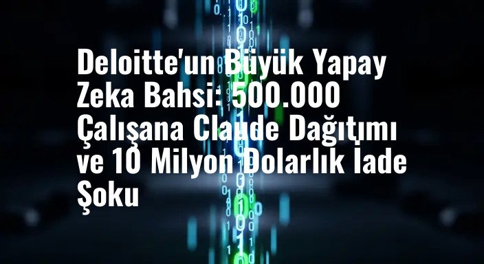 Deloitte'un Büyük Yapay Zeka Bahsi: 500.000 Çalışana Claude Dağıtımı ve 10 Milyon Dolarlık İade Şoku