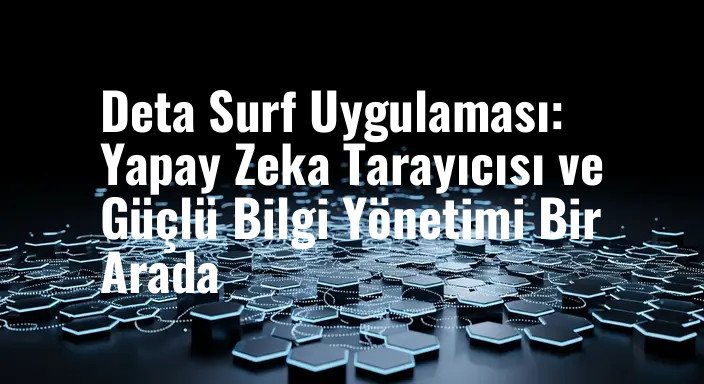 Deta Surf Uygulaması: Yapay Zeka Tarayıcısı ve Güçlü Bilgi Yönetimi Bir Arada