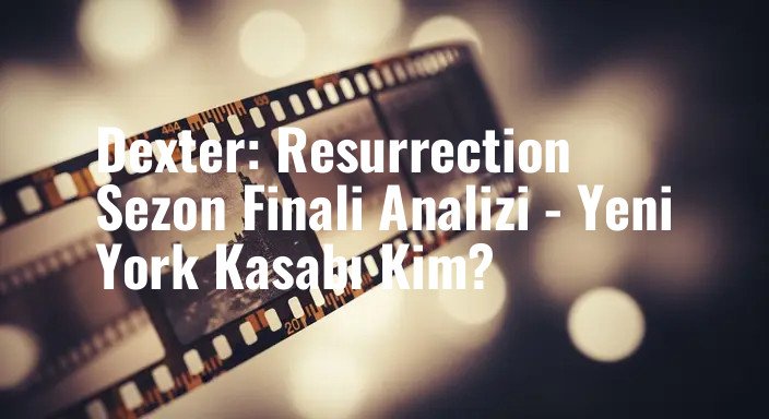 Dexter: Resurrection Sezon Finali Analizi - Yeni York Kasabı Kim?