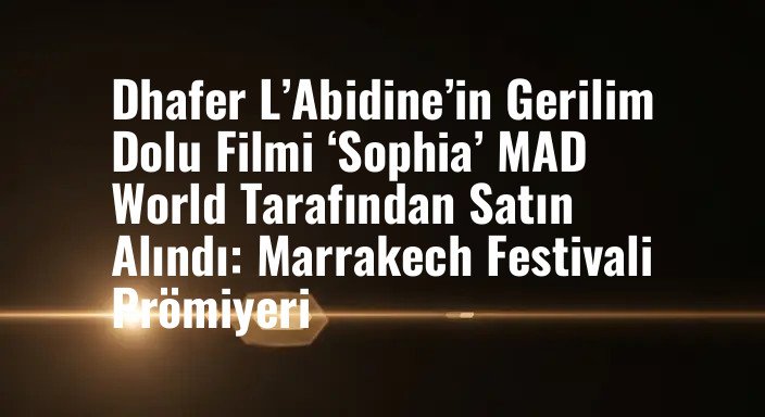 Dhafer L’Abidine’in Gerilim Dolu Filmi ‘Sophia’ MAD World Tarafından Satın Alındı: Marrakech Festivali Prömiyeri