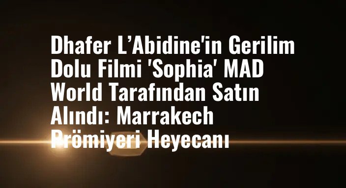 Dhafer L’Abidine'in Gerilim Dolu Filmi 'Sophia' MAD World Tarafından Satın Alındı: Marrakech Prömiyeri Heyecanı