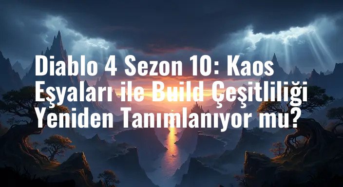 Diablo 4 Sezon 10: Kaos Eşyaları ile Build Çeşitliliği Yeniden Tanımlanıyor mu?