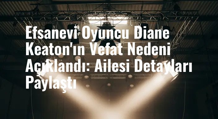 Efsanevi Oyuncu Diane Keaton'ın Vefat Nedeni Açıklandı: Ailesi Detayları Paylaştı