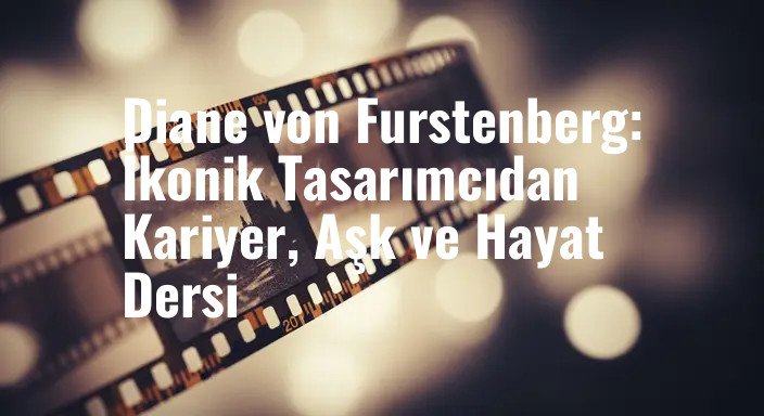 Diane von Furstenberg: İkonik Tasarımcıdan Kariyer, Aşk ve Hayat Dersi