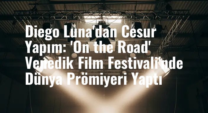 Diego Luna'dan Cesur Yapım: 'On the Road' Venedik Film Festivali'nde Dünya Prömiyeri Yaptı