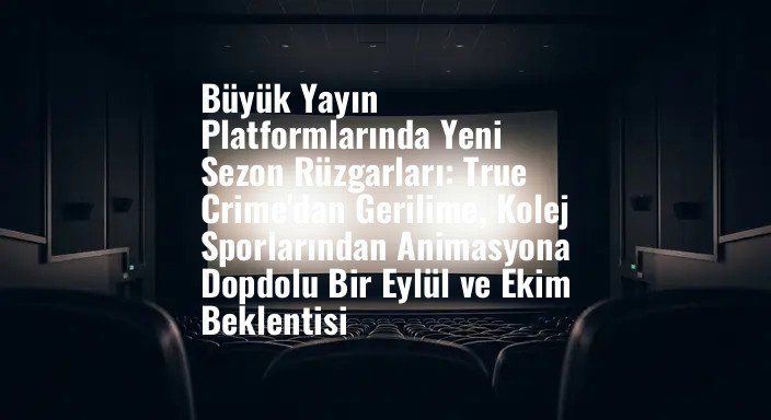 Büyük Yayın Platformlarında Yeni Sezon Rüzgarları: True Crime'dan Gerilime, Kolej Sporlarından Animasyona Dopdolu Bir Eylül ve Ekim Beklentisi