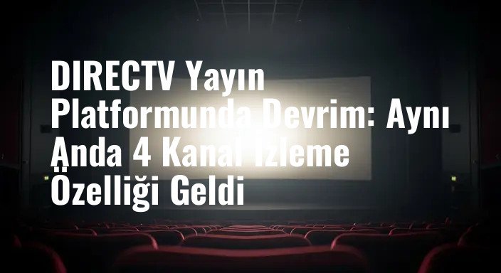 DIRECTV Yayın Platformunda Devrim: Aynı Anda 4 Kanal İzleme Özelliği Geldi