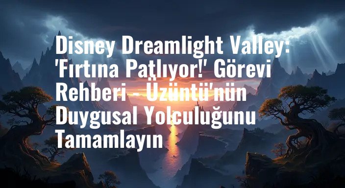 Disney Dreamlight Valley: 'Fırtına Patlıyor!' Görevi Rehberi - Üzüntü'nün Duygusal Yolculuğunu Tamamlayın