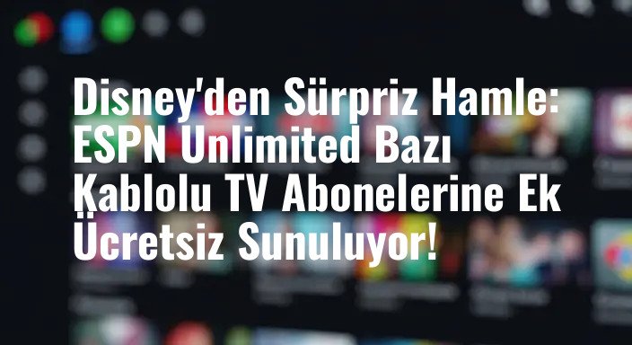Disney'den Sürpriz Hamle: ESPN Unlimited Bazı Kablolu TV Abonelerine Ek Ücretsiz Sunuluyor!