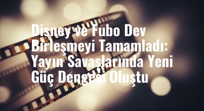 Disney ve Fubo Dev Birleşmeyi Tamamladı: Yayın Savaşlarında Yeni Güç Dengesi Oluştu