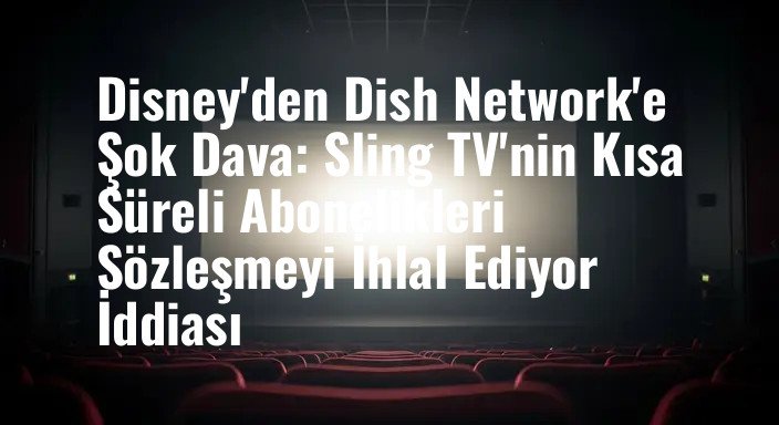 Disney'den Dish Network'e Şok Dava: Sling TV'nin Kısa Süreli Abonelikleri Sözleşmeyi İhlal Ediyor İddiası