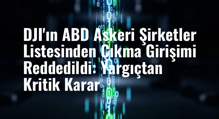 DJI'ın ABD Askeri Şirketler Listesinden Çıkma Girişimi Reddedildi: Yargıçtan Kritik Karar
