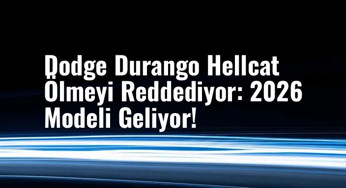 Dodge Durango Hellcat Ölmeyi Reddediyor: 2026 Modeli Geliyor!