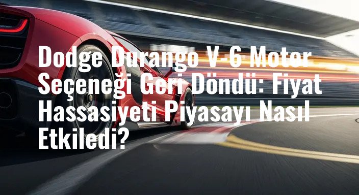 Dodge Durango V-6 Motor Seçeneği Geri Döndü: Fiyat Hassasiyeti Piyasayı Nasıl Etkiledi?