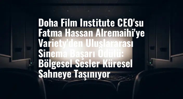Doha Film Institute CEO'su Fatma Hassan Alremaihi'ye Variety'den Uluslararası Sinema Başarı Ödülü: Bölgesel Sesler Küresel Sahneye Taşınıyor