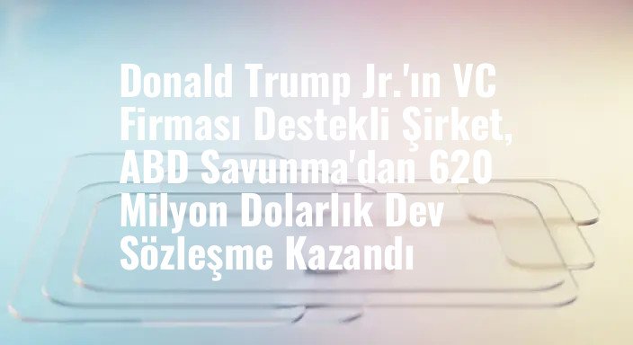 Donald Trump Jr.'ın VC Firması Destekli Şirket, ABD Savunma'dan 620 Milyon Dolarlık Dev Sözleşme Kazandı