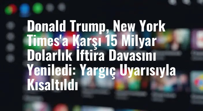 Donald Trump, New York Times'a Karşı 15 Milyar Dolarlık İftira Davasını Yeniledi: Yargıç Uyarısıyla Kısaltıldı