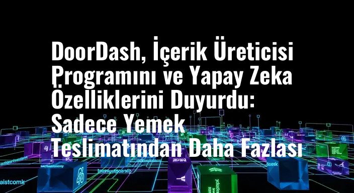 DoorDash, İçerik Üreticisi Programını ve Yapay Zeka Özelliklerini Duyurdu: Sadece Yemek Teslimatından Daha Fazlası
