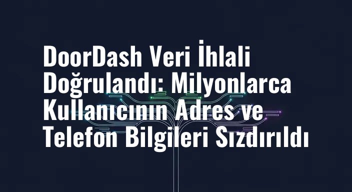 DoorDash Veri İhlali Doğrulandı: Milyonlarca Kullanıcının Adres ve Telefon Bilgileri Sızdırıldı