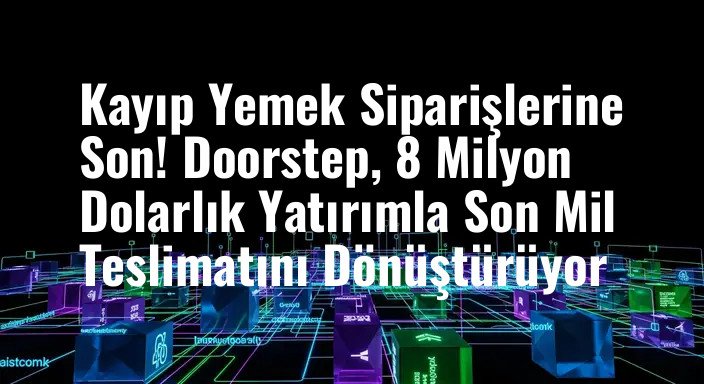 Kayıp Yemek Siparişlerine Son! Doorstep, 8 Milyon Dolarlık Yatırımla Son Mil Teslimatını Dönüştürüyor