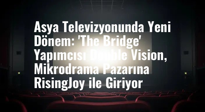 Asya Televizyonunda Yeni Dönem: 'The Bridge' Yapımcısı Double Vision, Mikrodrama Pazarına RisingJoy ile Giriyor