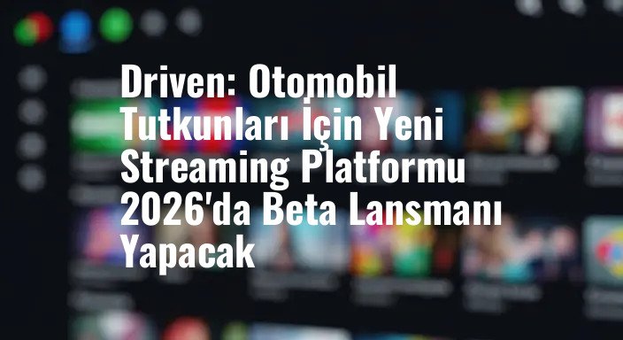 Driven: Otomobil Tutkunları İçin Yeni Streaming Platformu 2026'da Beta Lansmanı Yapacak