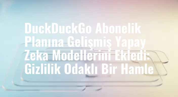 DuckDuckGo Abonelik Planına Gelişmiş Yapay Zeka Modellerini Ekledi: Gizlilik Odaklı Bir Hamle