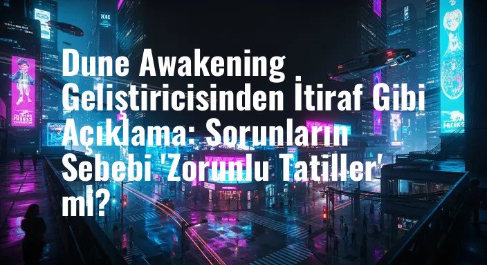 Dune Awakening Geliştiricisinden İtiraf Gibi Açıklama: Sorunların Sebebi 'Zorunlu Tatiller' mi?