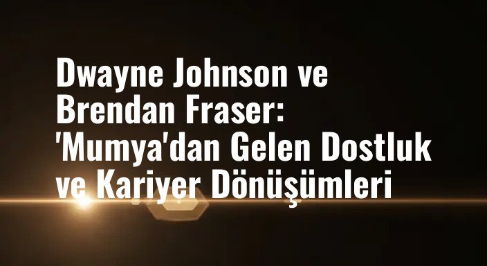 Dwayne Johnson ve Brendan Fraser: 'Mumya'dan Gelen Dostluk ve Kariyer Dönüşümleri