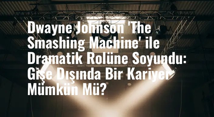 Dwayne Johnson 'The Smashing Machine' ile Dramatik Rolüne Soyundu: Gişe Dışında Bir Kariyer Mümkün Mü?