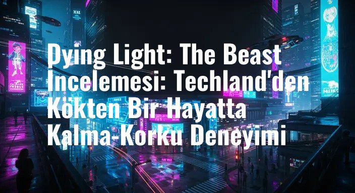 Dying Light: The Beast İncelemesi: Techland'den Kökten Bir Hayatta Kalma-Korku Deneyimi