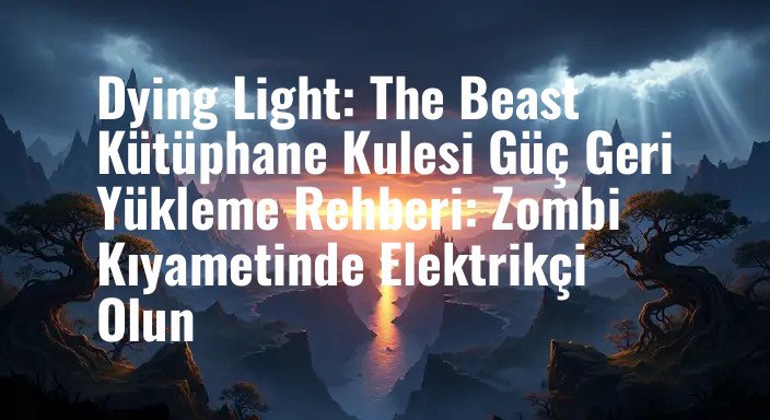 Dying Light: The Beast Kütüphane Kulesi Güç Geri Yükleme Rehberi: Zombi Kıyametinde Elektrikçi Olun