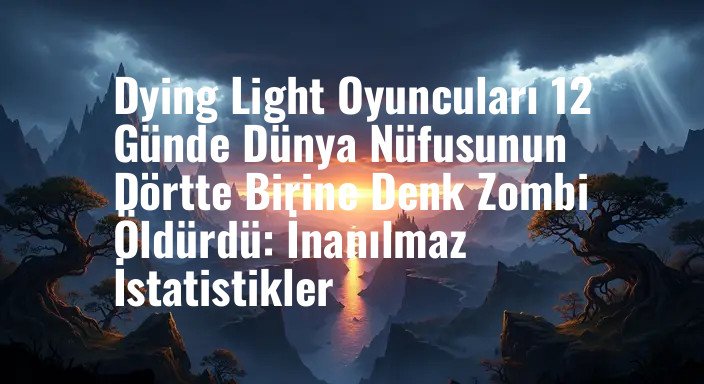 Dying Light Oyuncuları 12 Günde Dünya Nüfusunun Dörtte Birine Denk Zombi Öldürdü: İnanılmaz İstatistikler
