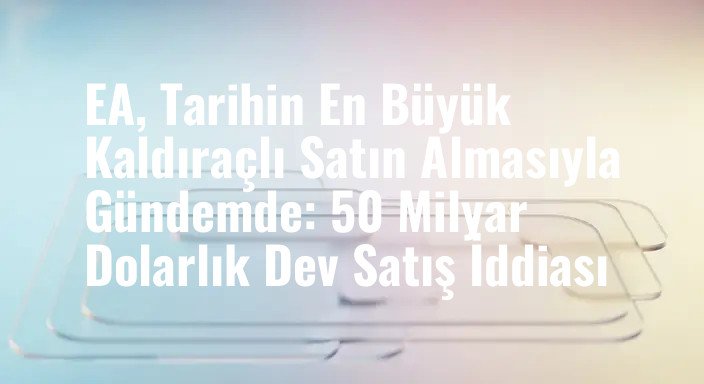 EA, Tarihin En Büyük Kaldıraçlı Satın Almasıyla Gündemde: 50 Milyar Dolarlık Dev Satış İddiası