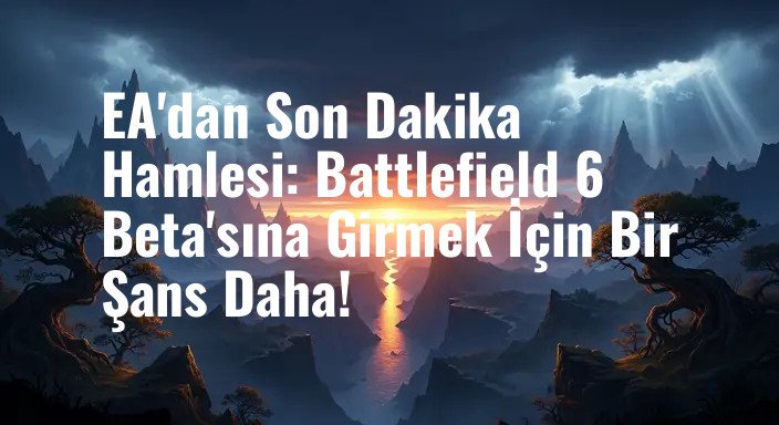 EA'dan Son Dakika Hamlesi: Battlefield 6 Beta'sına Girmek İçin Bir Şans Daha!