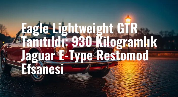 Eagle Lightweight GTR Tanıtıldı: 930 Kilogramlık Jaguar E-Type Restomod Efsanesi